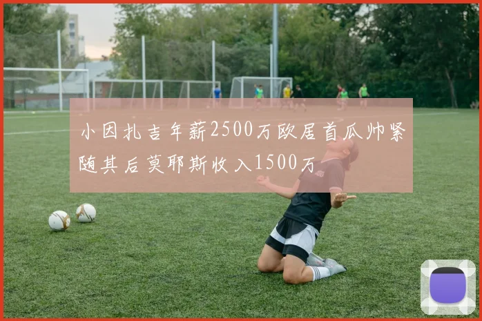 小因扎吉年薪2500万欧居首瓜帅紧随其后莫耶斯收入1500万