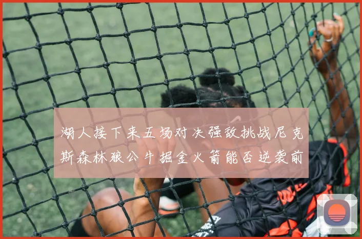 湖人接下来五场对决强敌挑战尼克斯森林狼公牛掘金火箭能否逆袭前五