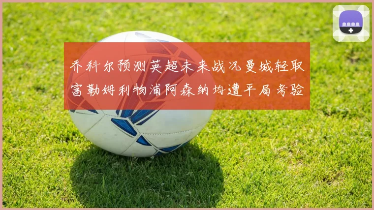 乔科尔预测英超未来战况曼城轻取富勒姆利物浦阿森纳均遭平局考验