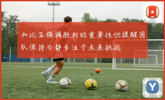 加比亚强调胜利的重要性但提醒团队保持冷静专注于未来挑战