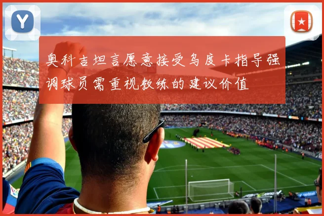 奥科吉坦言愿意接受乌度卡指导强调球员需重视教练的建议价值