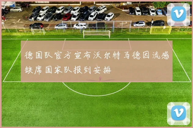 德国队官方宣布沃尔特马德因流感缺席国家队报到安排