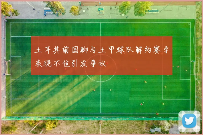 土耳其前国脚与土甲球队解约赛季表现不佳引发争议