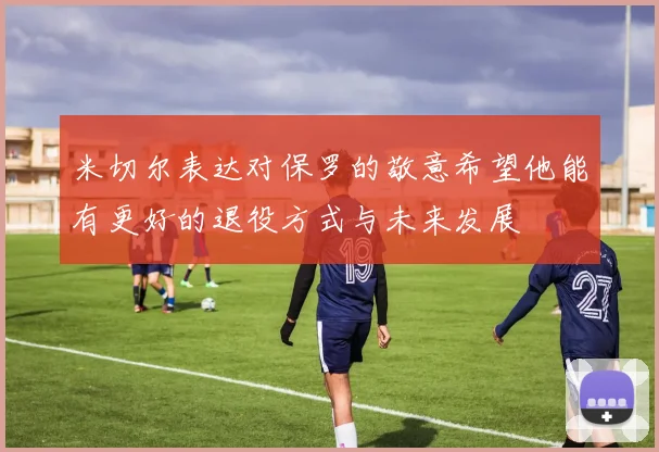 米切尔表达对保罗的敬意希望他能有更好的退役方式与未来发展