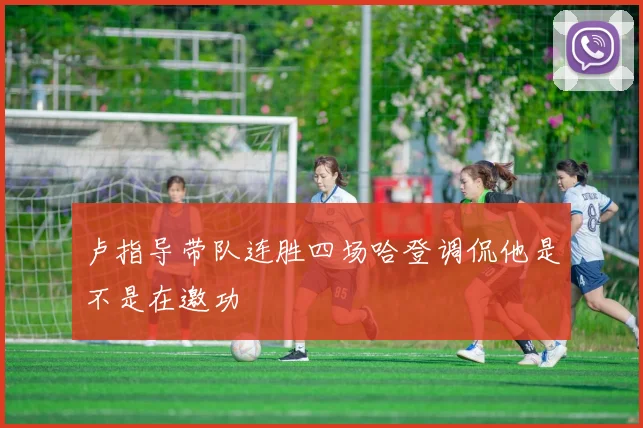 卢指导带队连胜四场哈登调侃他是不是在邀功