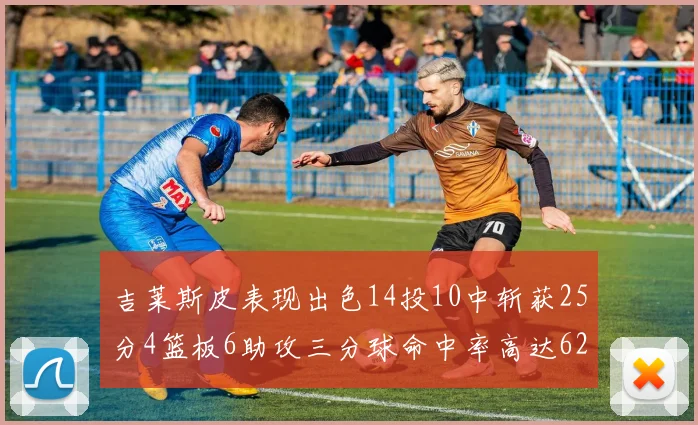 吉莱斯皮表现出色14投10中斩获25分4篮板6助攻三分球命中率高达625