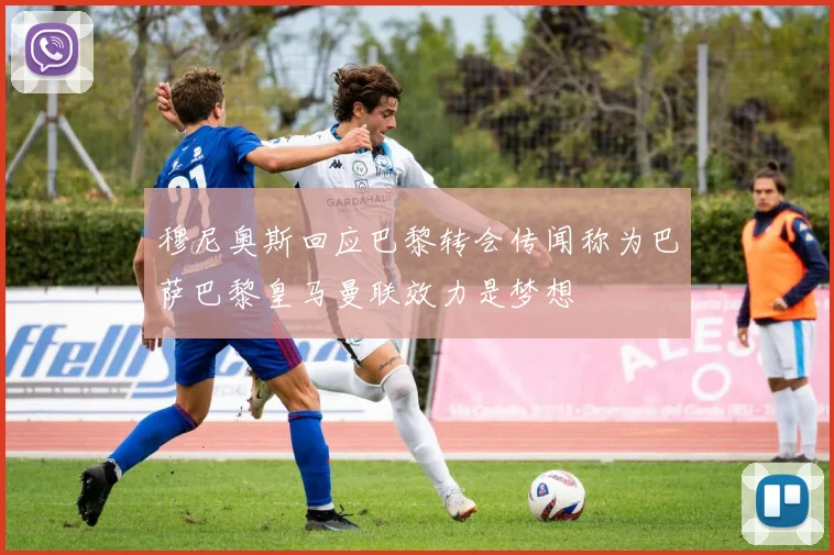 穆尼奥斯回应巴黎转会传闻称为巴萨巴黎皇马曼联效力是梦想