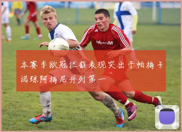 本赛季欧冠拦截表现突出于帕梅卡诺琼阿梅尼并列第一