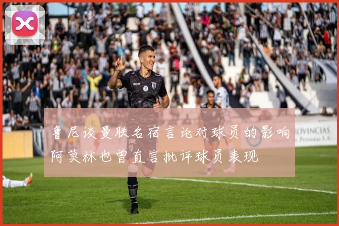 鲁尼谈曼联名宿言论对球员的影响阿莫林也曾直言批评球员表现