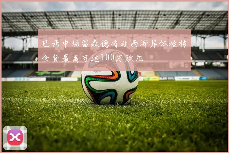 巴西中场雷森德将赴西海岸体检转会费最高可达100万欧元