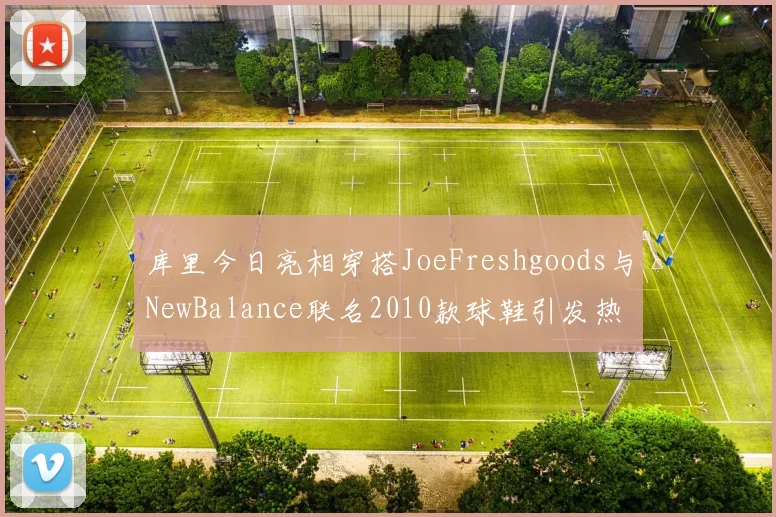 库里今日亮相穿搭JoeFreshgoods与NewBalance联名2010款球鞋引发热议