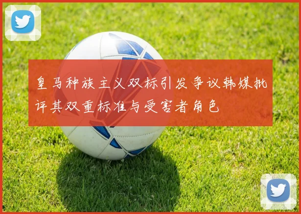 皇马种族主义双标引发争议韩媒批评其双重标准与受害者角色