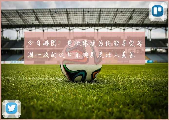 今日趣图：曼联球迷为何能享受每周一次的过年乐趣真是让人羡慕