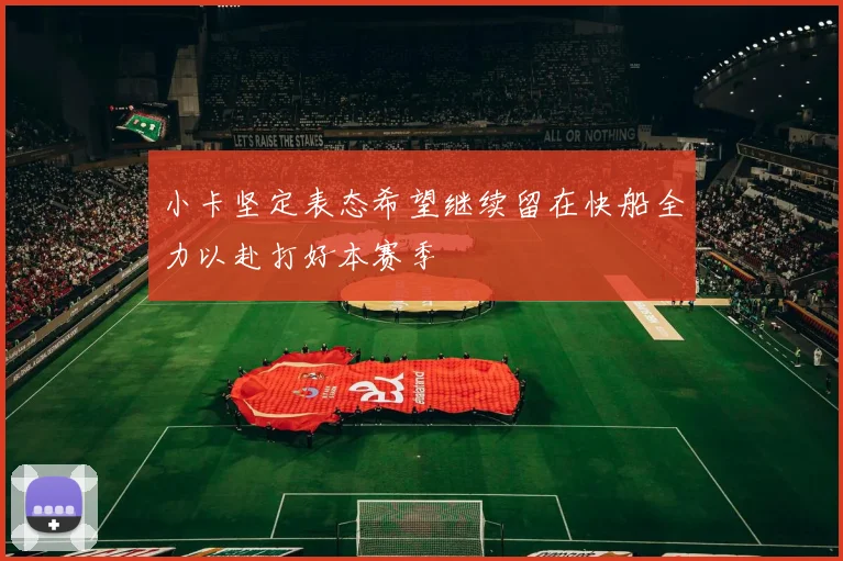 小卡坚定表态希望继续留在快船全力以赴打好本赛季