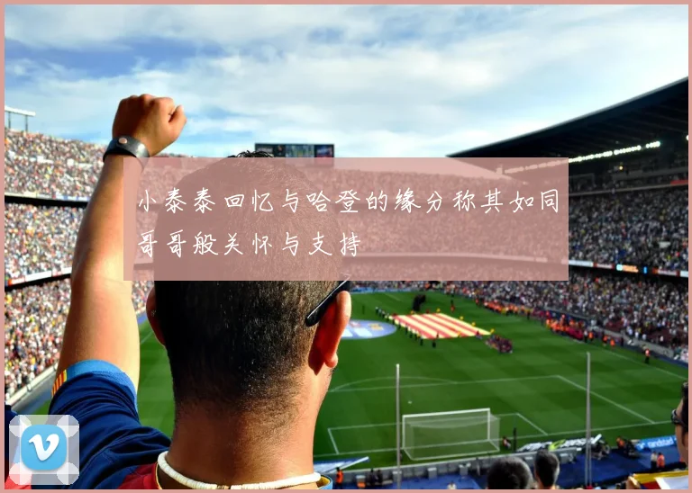 小泰泰回忆与哈登的缘分称其如同哥哥般关怀与支持