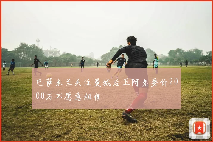 巴萨米兰关注曼城后卫阿克要价2000万不愿意租借