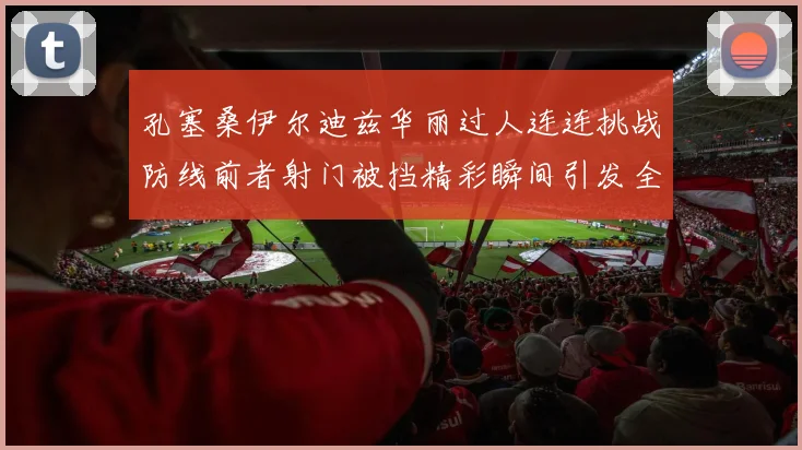 孔塞桑伊尔迪兹华丽过人连连挑战防线前者射门被挡精彩瞬间引发全场欢呼