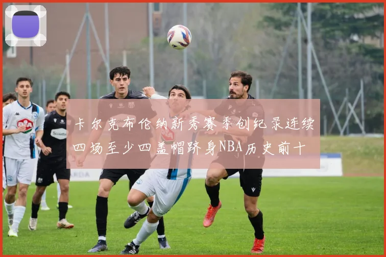 卡尔克布伦纳新秀赛季创纪录连续四场至少四盖帽跻身NBA历史前十