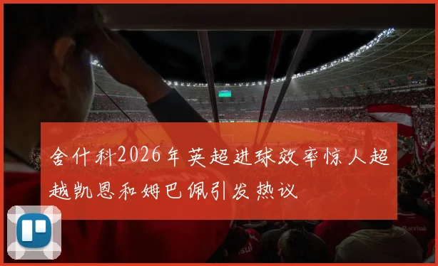 舍什科2026年英超进球效率惊人超越凯恩和姆巴佩引发热议
