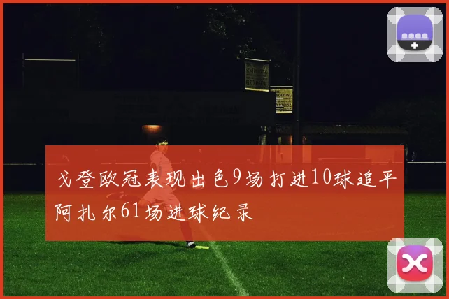 戈登欧冠表现出色9场打进10球追平阿扎尔61场进球纪录