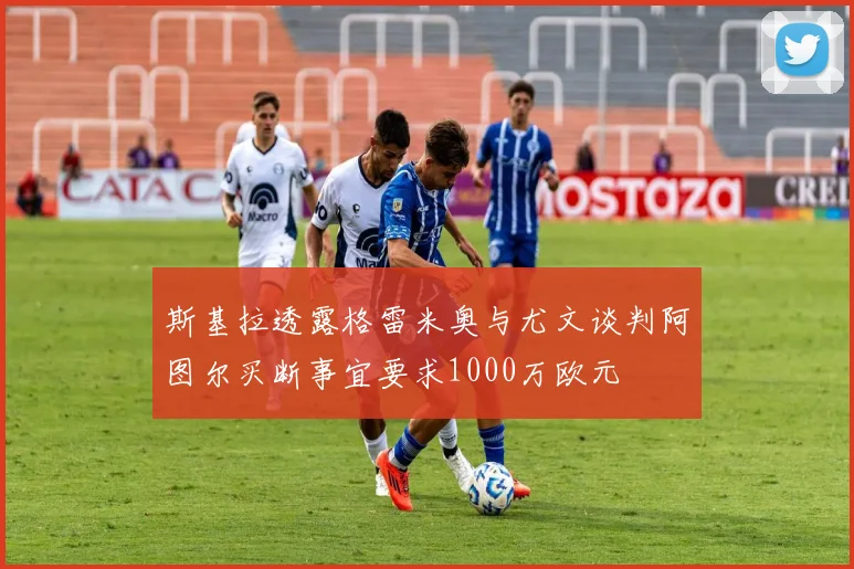 斯基拉透露格雷米奥与尤文谈判阿图尔买断事宜要求1000万欧元