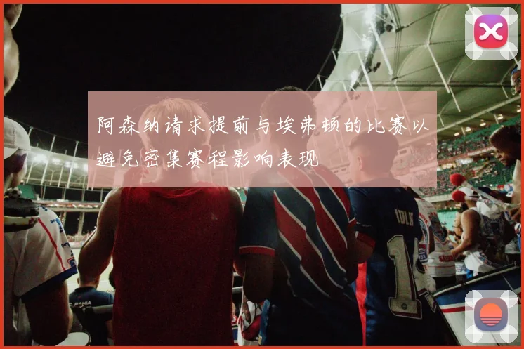 阿森纳请求提前与埃弗顿的比赛以避免密集赛程影响表现