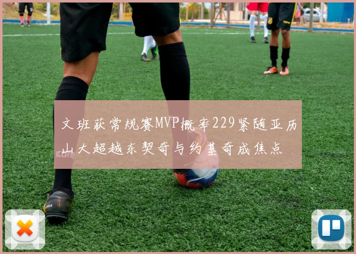 文班获常规赛MVP概率229紧随亚历山大超越东契奇与约基奇成焦点