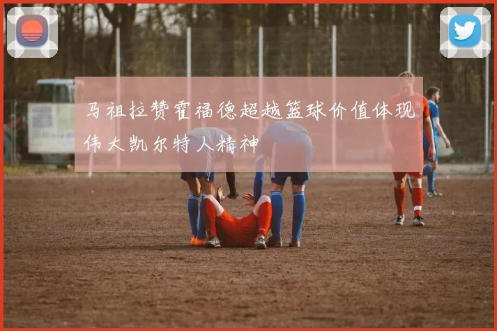 马祖拉赞霍福德超越篮球价值体现伟大凯尔特人精神