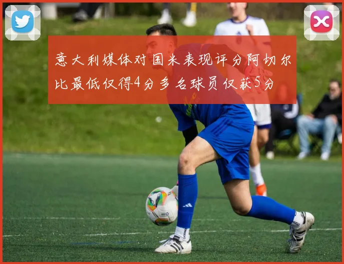 意大利媒体对国米表现评分阿切尔比最低仅得4分多名球员仅获5分