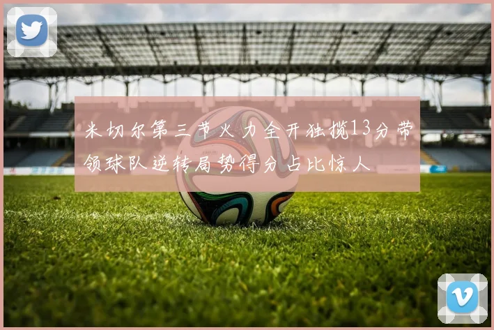 米切尔第三节火力全开独揽13分带领球队逆转局势得分占比惊人