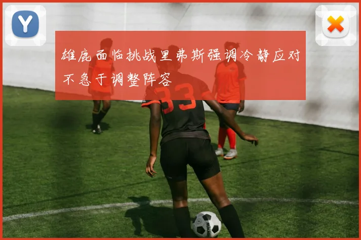 雄鹿面临挑战里弗斯强调冷静应对不急于调整阵容