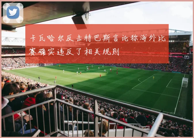 卡瓦哈尔反击特巴斯言论称海外比赛确实违反了相关规则