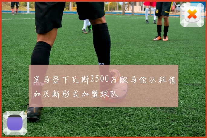 罗马签下瓦斯2500万欧马伦以租借加买断形式加盟球队