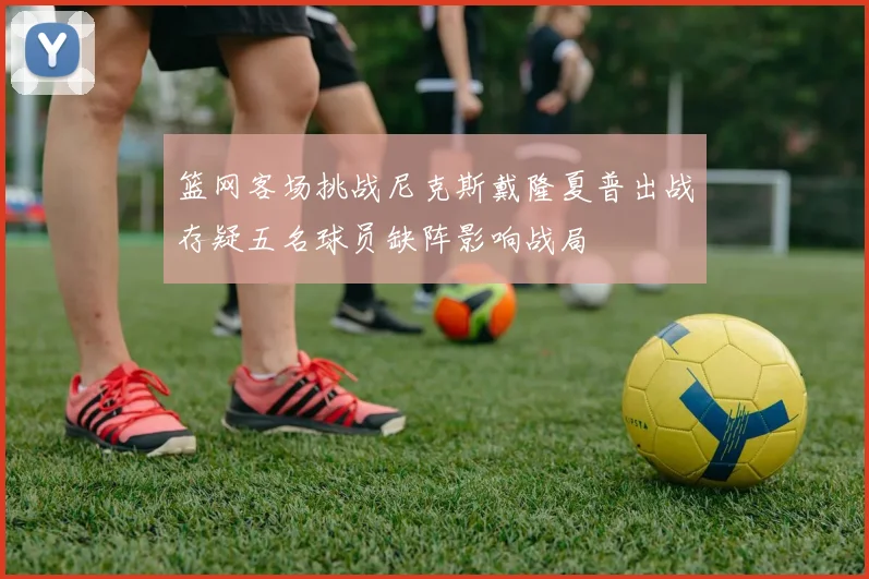 篮网客场挑战尼克斯戴隆夏普出战存疑五名球员缺阵影响战局