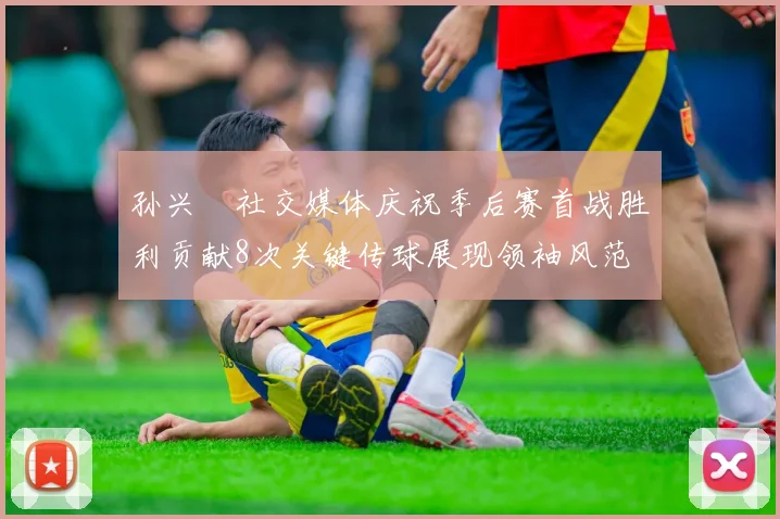 孙兴慜社交媒体庆祝季后赛首战胜利贡献8次关键传球展现领袖风范