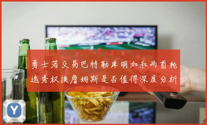 勇士若交易巴特勒库明加和两首轮选秀权换詹姆斯是否值得深度分析