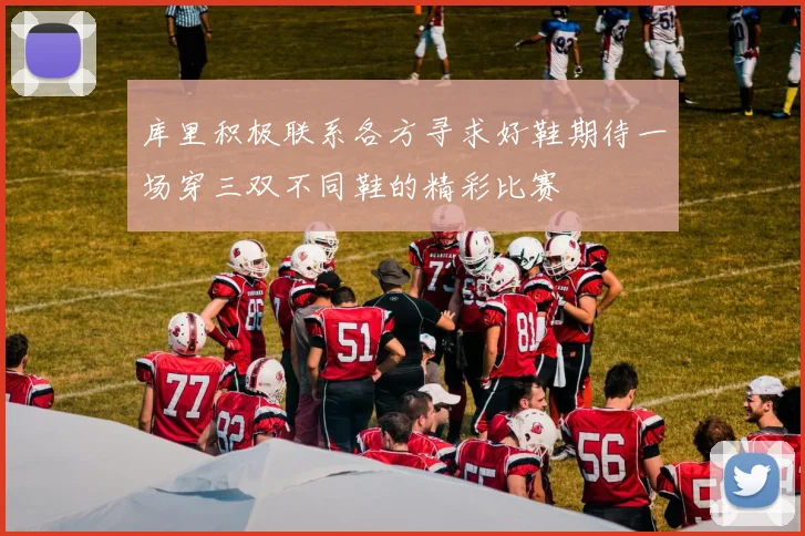 库里积极联系各方寻求好鞋期待一场穿三双不同鞋的精彩比赛