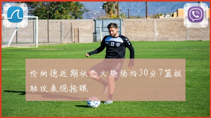 伦纳德近期状态火热场均30分7篮板助攻表现抢眼