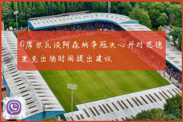 G席尔瓦谈阿森纳争冠决心并对恩德里克出场时间提出建议