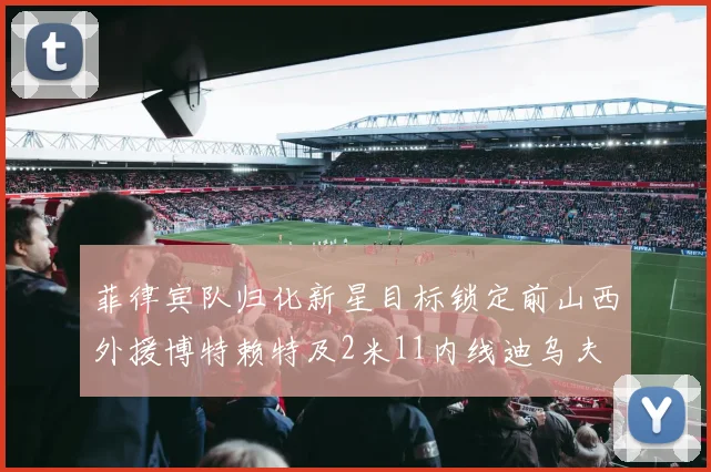 菲律宾队归化新星目标锁定前山西外援博特赖特及2米11内线迪乌夫