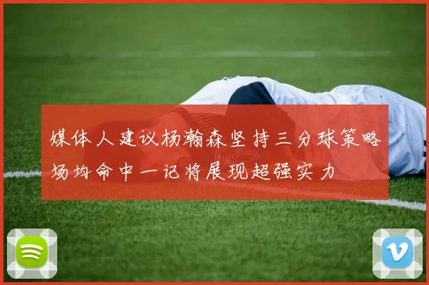 媒体人建议杨瀚森坚持三分球策略场均命中一记将展现超强实力