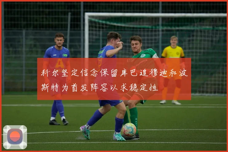科尔坚定信念保留库巴追穆迪和波斯特为首发阵容以求稳定性