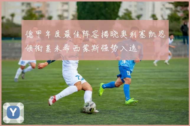 德甲年度最佳阵容揭晓奥利塞凯恩领衔基米希西蒙斯强势入选