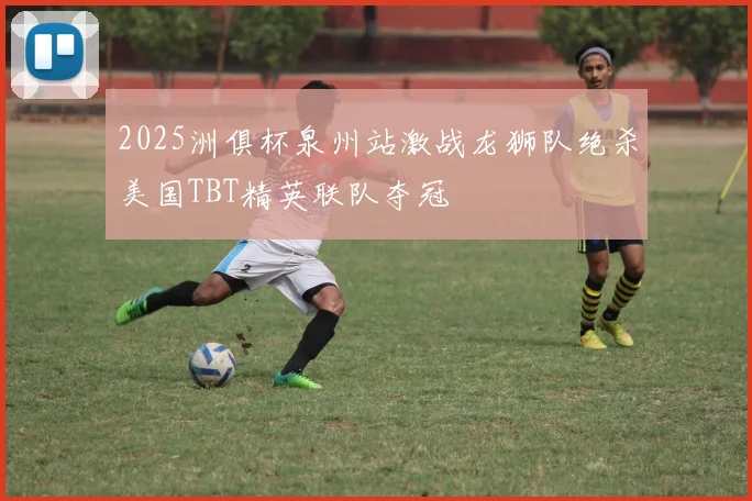 2025洲俱杯泉州站激战龙狮队绝杀美国TBT精英联队夺冠