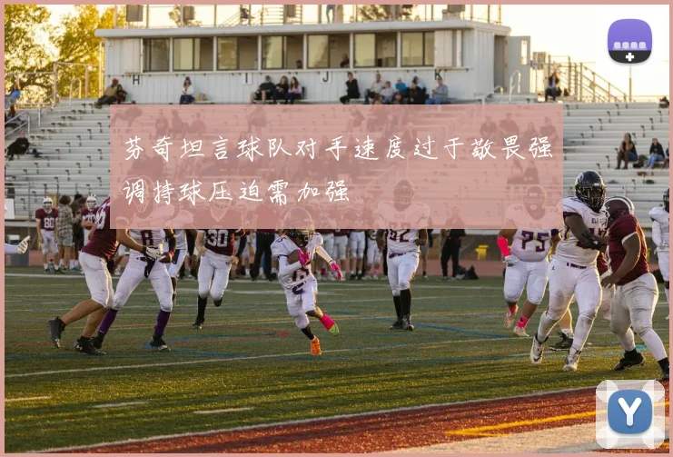 芬奇坦言球队对手速度过于敬畏强调持球压迫需加强