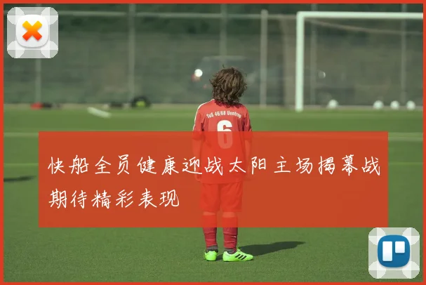 快船全员健康迎战太阳主场揭幕战期待精彩表现