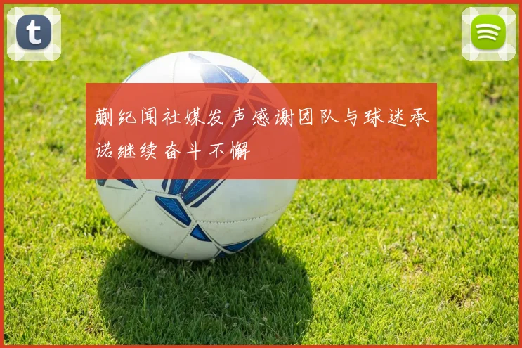 蒯纪闻社媒发声感谢团队与球迷承诺继续奋斗不懈
