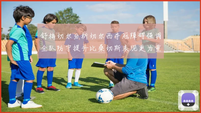 舒梅切尔分析切尔西夺冠障碍强调全队防守提升比桑切斯表现更为重要