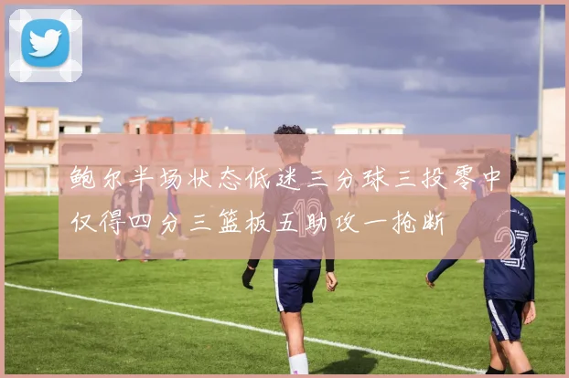 鲍尔半场状态低迷三分球三投零中仅得四分三篮板五助攻一抢断