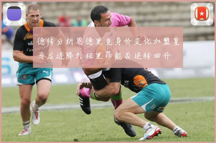 德转分析恩德里克身价变化加盟皇马后连降外租里昂能否逆转回升